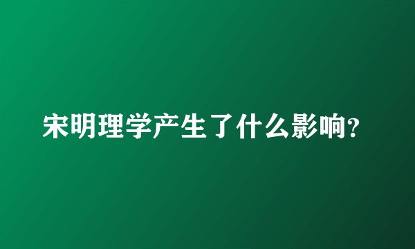 宋明理学产生了什么影响？