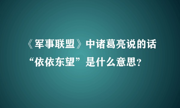 《军事联盟》中诸葛亮说的话“依依东望”是什么意思？