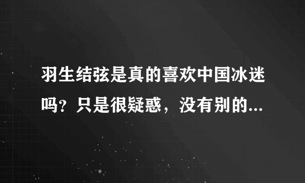 羽生结弦是真的喜欢中国冰迷吗？只是很疑惑，没有别的意思，没有说羽生结弦必须喜欢中国冰迷的意思？