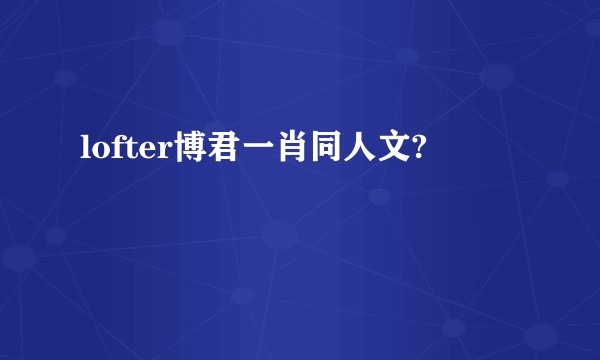 lofter博君一肖同人文?