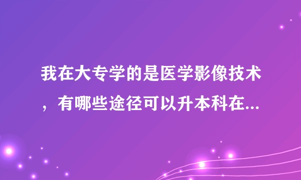 我在大专学的是医学影像技术，有哪些途径可以升本科在江西省？