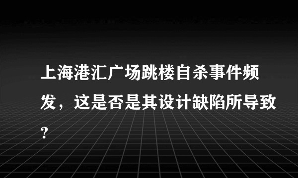 上海港汇广场跳楼自杀事件频发，这是否是其设计缺陷所导致？