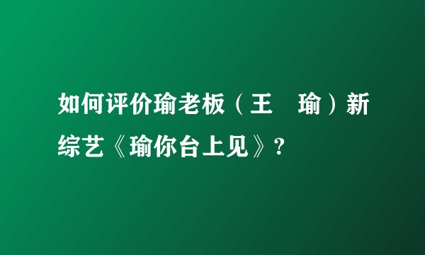 如何评价瑜老板（王珮瑜）新综艺《瑜你台上见》?