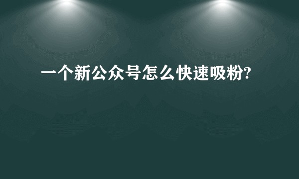 一个新公众号怎么快速吸粉?