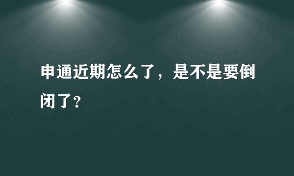 申通近期怎么了，是不是要倒闭了？