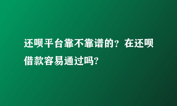 还呗平台靠不靠谱的？在还呗借款容易通过吗?