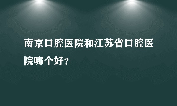 南京口腔医院和江苏省口腔医院哪个好？