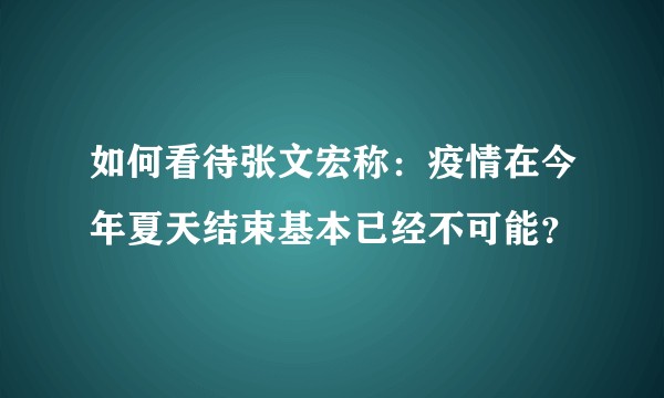 如何看待张文宏称：疫情在今年夏天结束基本已经不可能？
