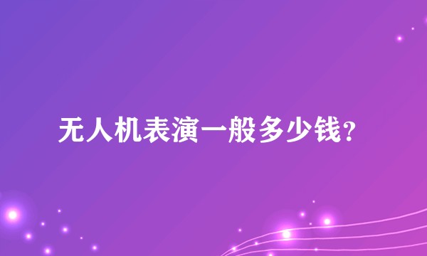 无人机表演一般多少钱？