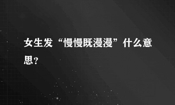 女生发“慢慢既漫漫”什么意思？