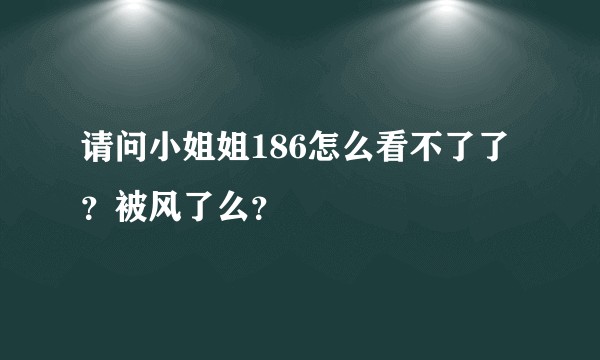 请问小姐姐186怎么看不了了？被风了么？