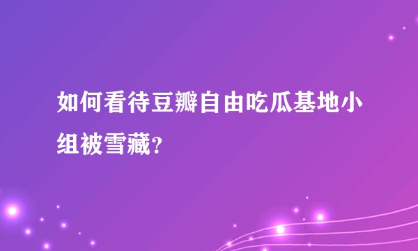 如何看待豆瓣自由吃瓜基地小组被雪藏？