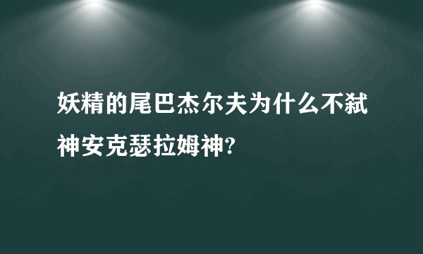 妖精的尾巴杰尔夫为什么不弑神安克瑟拉姆神?