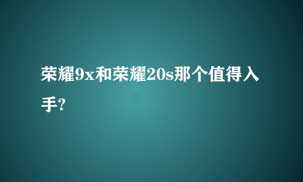 荣耀9x和荣耀20s那个值得入手?