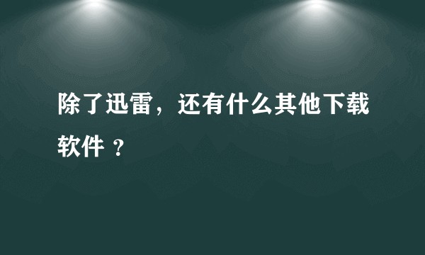 除了迅雷，还有什么其他下载软件 ？