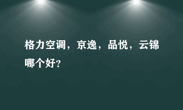 格力空调，京逸，品悦，云锦哪个好？