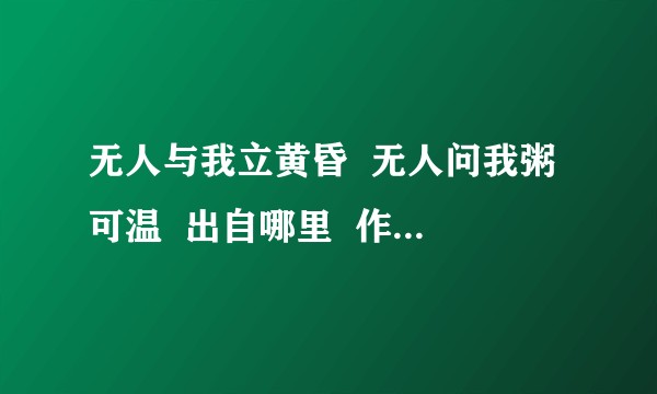 无人与我立黄昏 无人问我粥可温 出自哪里 作者是谁 全文是什么 讲的什么意境?