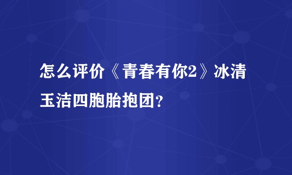 怎么评价《青春有你2》冰清玉洁四胞胎抱团？