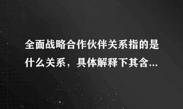 全面战略合作伙伴关系指的是什么关系，具体解释下其含义以及意义？