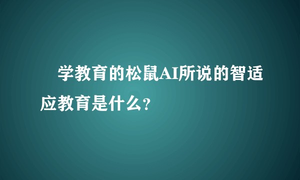 乂学教育的松鼠AI所说的智适应教育是什么？
