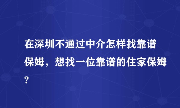 在深圳不通过中介怎样找靠谱保姆，想找一位靠谱的住家保姆?