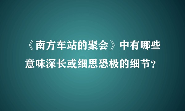 《南方车站的聚会》中有哪些意味深长或细思恐极的细节？