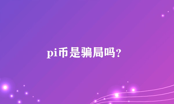 pi币是骗局吗？