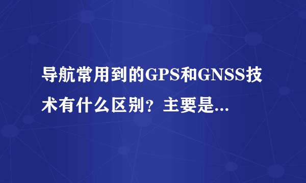 导航常用到的GPS和GNSS技术有什么区别？主要是用在哪些地方？
