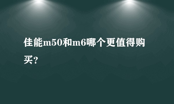佳能m50和m6哪个更值得购买？