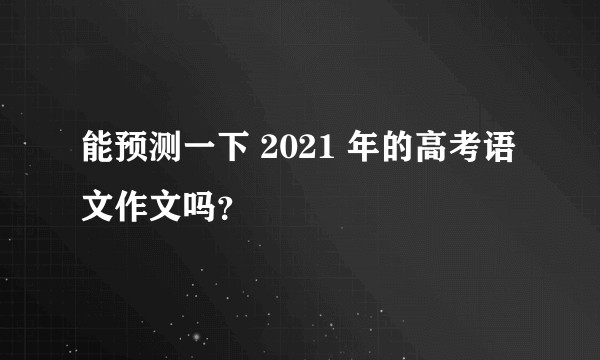 能预测一下 2021 年的高考语文作文吗？