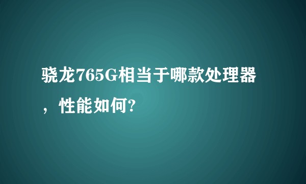 骁龙765G相当于哪款处理器，性能如何?