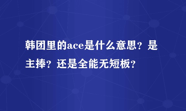 韩团里的ace是什么意思？是主捧？还是全能无短板？