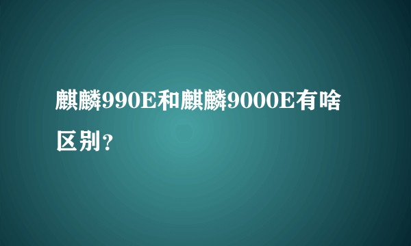 麒麟990E和麒麟9000E有啥区别？