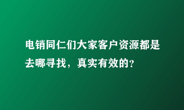 电销同仁们大家客户资源都是去哪寻找，真实有效的？