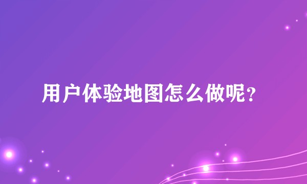 用户体验地图怎么做呢？