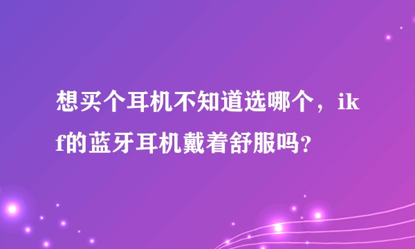 想买个耳机不知道选哪个，ikf的蓝牙耳机戴着舒服吗？