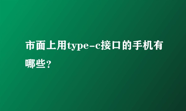 市面上用type-c接口的手机有哪些？