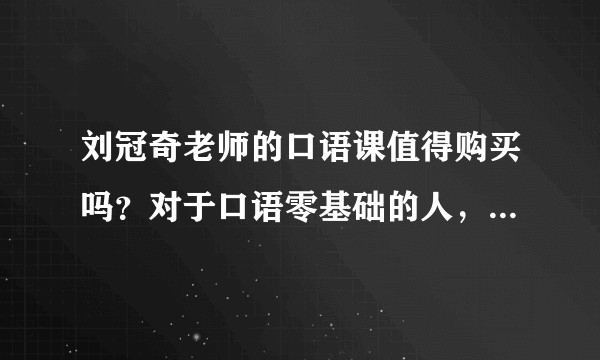 刘冠奇老师的口语课值得购买吗？对于口语零基础的人，学习有效果吗？求真实感受分享？