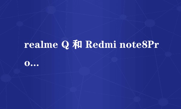 realme Q 和 Redmi note8Pro怎么选？