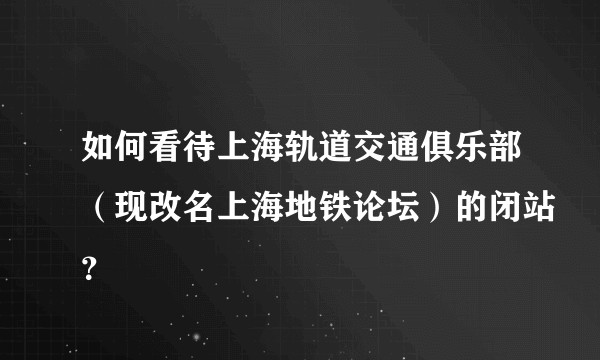 如何看待上海轨道交通俱乐部（现改名上海地铁论坛）的闭站？