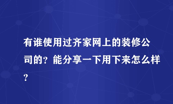 有谁使用过齐家网上的装修公司的？能分享一下用下来怎么样？