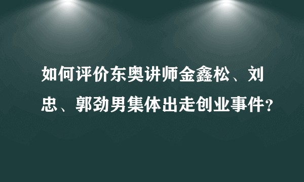 如何评价东奥讲师金鑫松、刘忠、郭劲男集体出走创业事件？