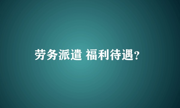劳务派遣 福利待遇？