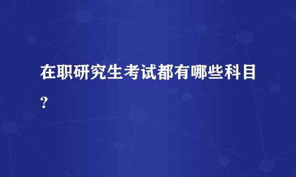 在职研究生考试都有哪些科目？
