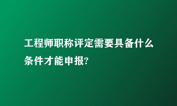 工程师职称评定需要具备什么条件才能申报?