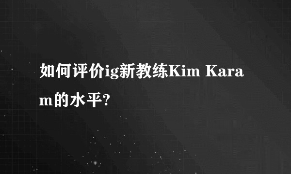 如何评价ig新教练Kim Karam的水平?