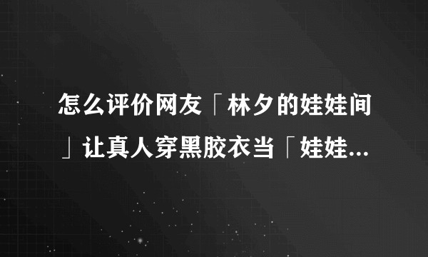 怎么评价网友「林夕的娃娃间」让真人穿黑胶衣当「娃娃」的行为？这是一种怎样的心理？是否涉嫌违反法律？