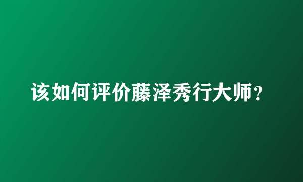 该如何评价藤泽秀行大师？