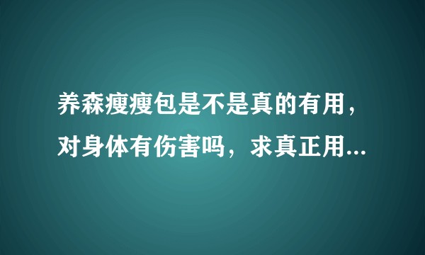 养森瘦瘦包是不是真的有用，对身体有伤害吗，求真正用过或者正在使用的朋友回答！对我很重要！？