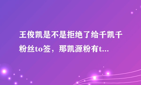 王俊凯是不是拒绝了给千凯千粉丝to签，那凯源粉有to签吗（不要问我to签是什么）？